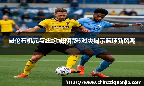 哥伦布机元与纽约城的精彩对决揭示篮球新风潮