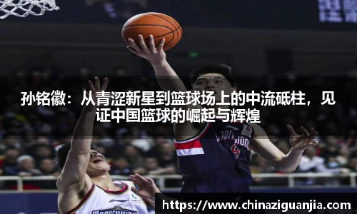 孙铭徽：从青涩新星到篮球场上的中流砥柱，见证中国篮球的崛起与辉煌