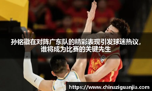 孙铭徽在对阵广东队的精彩表现引发球迷热议，谁将成为比赛的关键先生