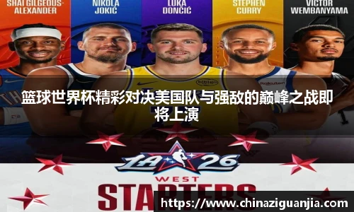 篮球世界杯精彩对决美国队与强敌的巅峰之战即将上演