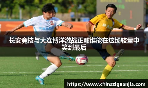长安竞技与大连博洋激战正酣谁能在这场较量中笑到最后