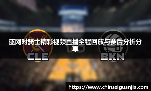 篮网对骑士精彩视频直播全程回放与赛后分析分享
